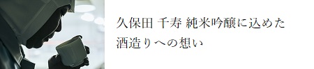 久保田 千寿 純米吟醸に込めた酒造りへの想い